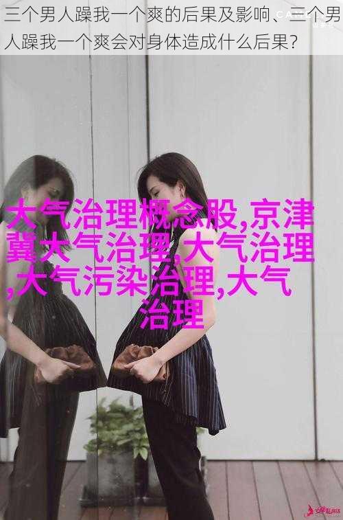三个男人躁我一个爽的后果及影响、三个男人躁我一个爽会对身体造成什么后果?