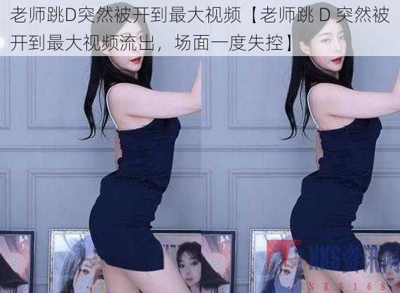 老师跳D突然被开到最大视频【老师跳 D 突然被开到最大视频流出,场面一度失控】